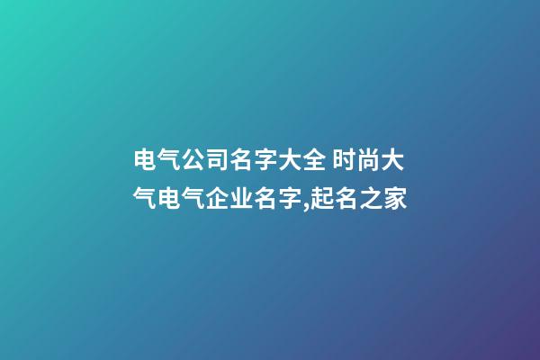 电气公司名字大全 时尚大气电气企业名字,起名之家-第1张-公司起名-玄机派